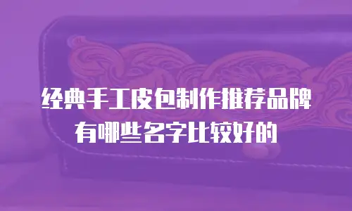 经典手工皮包制作推荐品牌有哪些名字比较好的