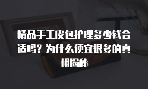 精品手工皮包护理多少钱合适吗？为什么便宜很多的真相揭秘