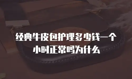 经典牛皮包护理多少钱一个小时正常吗为什么