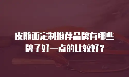 皮雕画定制推荐品牌有哪些牌子好一点的比较好？