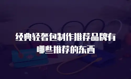 经典轻奢包制作推荐品牌有哪些推荐的东西