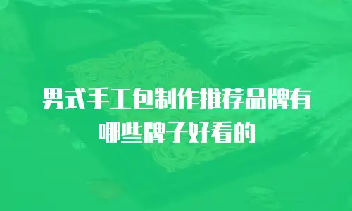 男式手工包制作推荐品牌有哪些牌子好看的