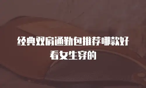 经典双肩通勤包推荐哪款好看女生穿的