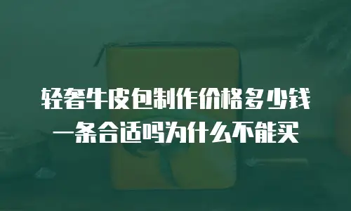 轻奢牛皮包制作价格多少钱一条合适吗为什么不能买