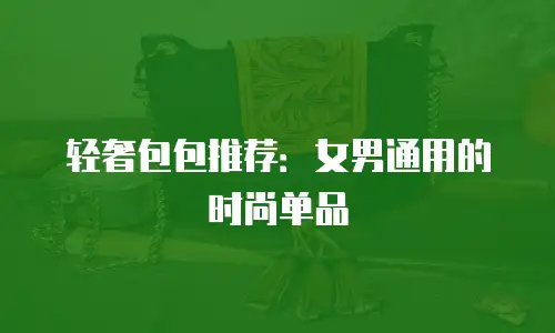 轻奢包包推荐：女男通用的时尚单品