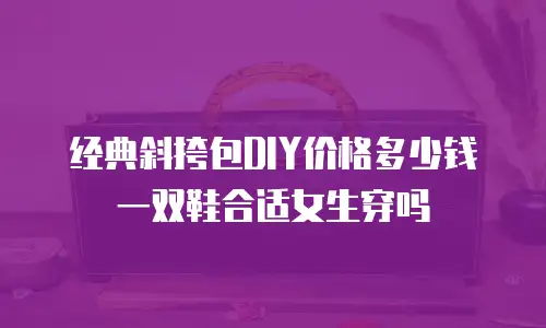 经典斜挎包DIY价格多少钱一双鞋合适女生穿吗