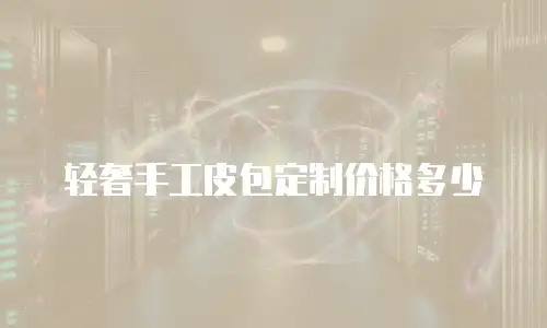 轻奢手工皮包定制价格多少