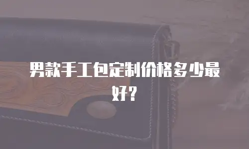 男款手工包定制价格多少最好？