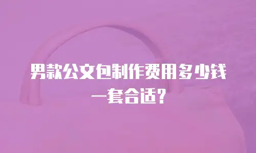 男款公文包制作费用多少钱一套合适？