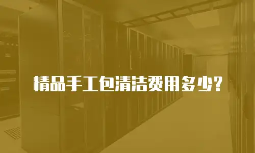 精品手工包清洁费用多少？