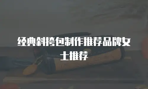 经典斜挎包制作推荐品牌女士推荐