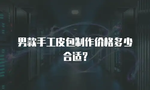男款手工皮包制作价格多少合适？