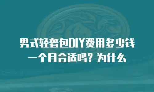 男式轻奢包DIY费用多少钱一个月合适吗？为什么
