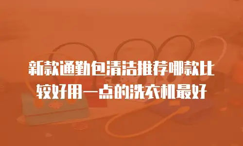 新款通勤包清洁推荐哪款比较好用一点的洗衣机最好