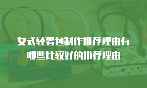 女式轻奢包制作推荐理由有哪些比较好的推荐理由