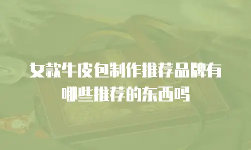 女款牛皮包制作推荐品牌有哪些推荐的东西吗