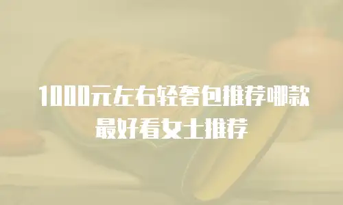 1000元左右轻奢包推荐哪款最好看女士推荐