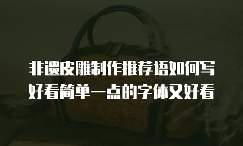 非遗皮雕制作推荐语如何写好看简单一点的字体又好看