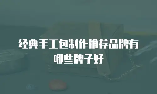 经典手工包制作推荐品牌有哪些牌子好