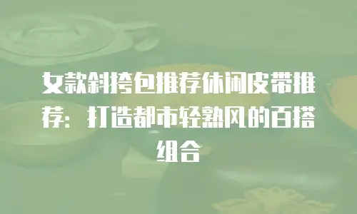 女款斜挎包推荐休闲皮带推荐：打造都市轻熟风的百搭组合