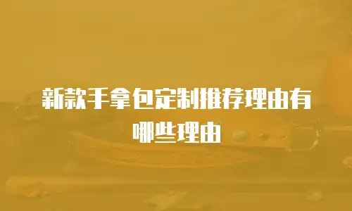 新款手拿包定制推荐理由有哪些理由