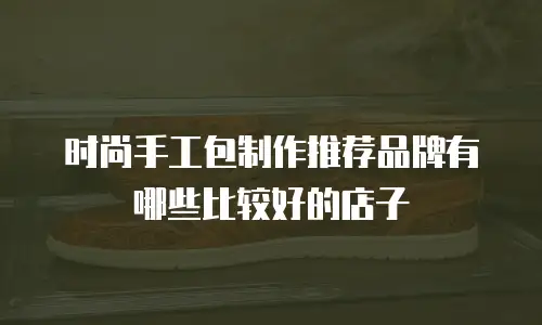 时尚手工包制作推荐品牌有哪些比较好的店子