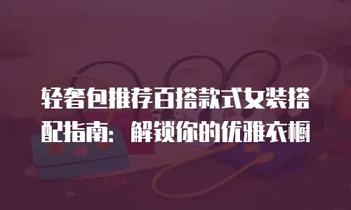 轻奢包推荐百搭款式女装搭配指南：解锁你的优雅衣橱