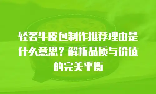 轻奢牛皮包制作推荐理由是什么意思？解析品质与价值的完美平衡