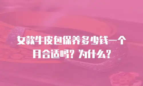 女款牛皮包保养多少钱一个月合适吗？为什么？