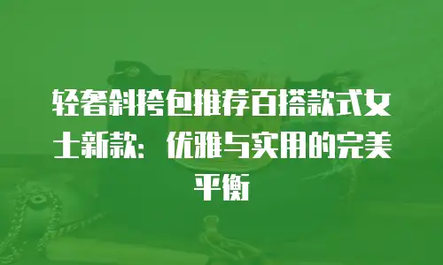 轻奢斜挎包推荐百搭款式女士新款：优雅与实用的完美平衡