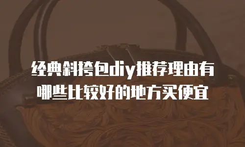 经典斜挎包diy推荐理由有哪些比较好的地方买便宜