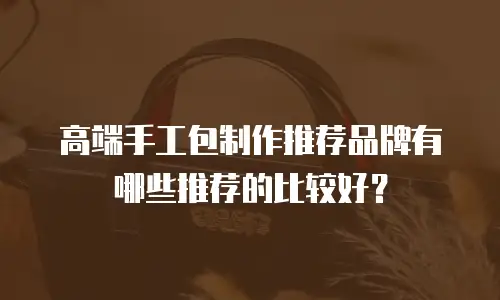 高端手工包制作推荐品牌有哪些推荐的比较好？