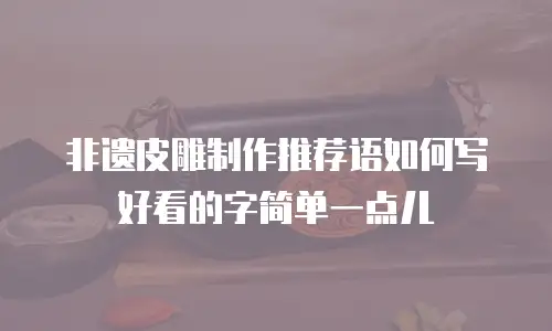非遗皮雕制作推荐语如何写好看的字简单一点儿
