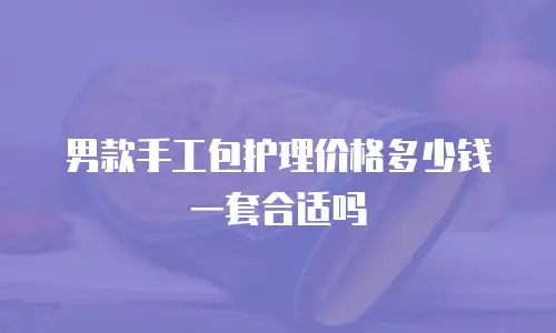 男款手工包护理价格多少钱一套合适吗