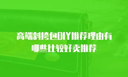 高端斜挎包DIY推荐理由有哪些比较好卖推荐