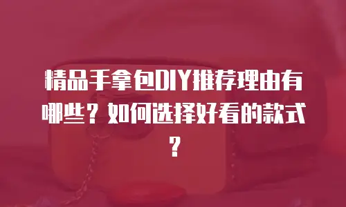 精品手拿包DIY推荐理由有哪些？如何选择好看的款式？