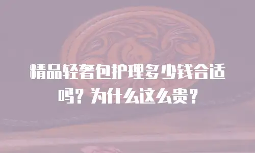 精品轻奢包护理多少钱合适吗？为什么这么贵？