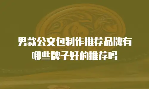 男款公文包制作推荐品牌有哪些牌子好的推荐吗