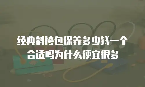 经典斜挎包保养多少钱一个合适吗为什么便宜很多