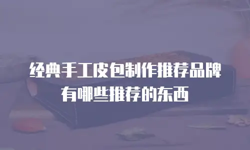 经典手工皮包制作推荐品牌有哪些推荐的东西