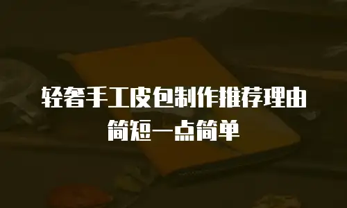 轻奢手工皮包制作推荐理由简短一点简单