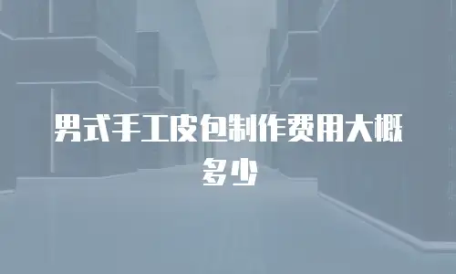 男式手工皮包制作费用大概多少