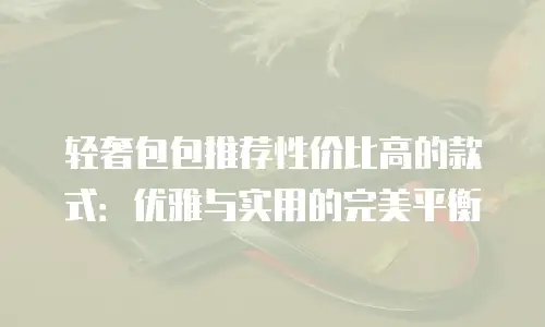 轻奢包包推荐性价比高的款式：优雅与实用的完美平衡