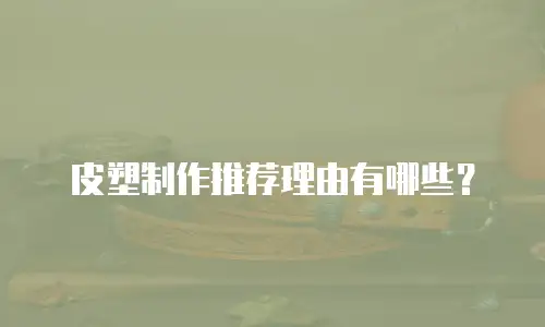 皮塑制作推荐理由有哪些？