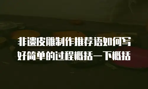 非遗皮雕制作推荐语如何写好简单的过程概括一下概括