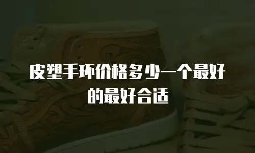 皮塑手环价格多少一个最好的最好合适