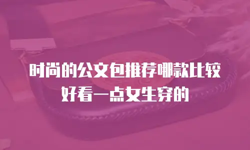 时尚的公文包推荐哪款比较好看一点女生穿的