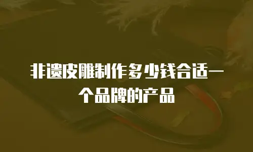 非遗皮雕制作多少钱合适一个品牌的产品