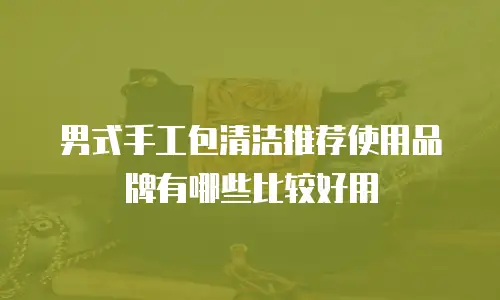 男式手工包清洁推荐使用品牌有哪些比较好用