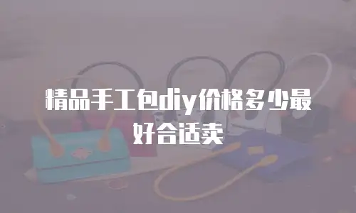 精品手工包diy价格多少最好合适卖
